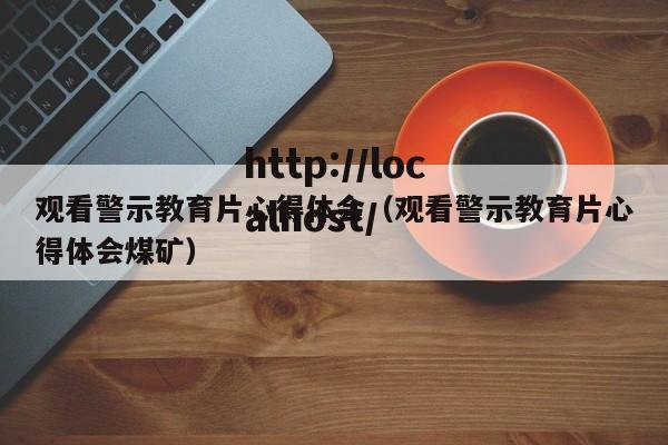 观看警示教育片心得体会（观看警示教育片心得体会煤矿）